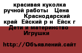 красивая куколка ручной работы › Цена ­ 2 200 - Краснодарский край, Ейский р-н, Ейск г. Дети и материнство » Игрушки   